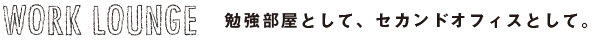 WORK LOUNGE 勉強部屋として、セカンドオフィスとして